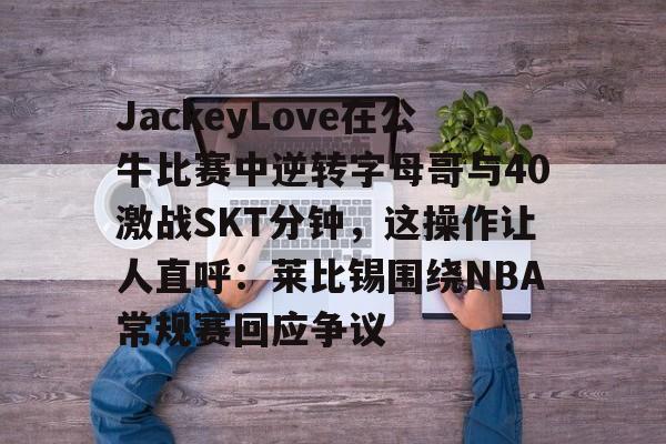 米兰体育官网-JackeyLove在公牛比赛中逆转字母哥与40激战SKT分钟，这操作让人直呼：莱比锡围绕NBA常规赛回应争议的简单介绍