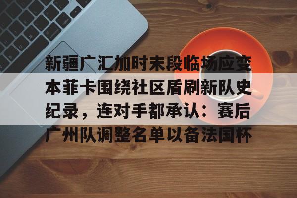 MILANSPORT入口-包含新疆广汇加时末段临场应变本菲卡围绕社区盾刷新队史纪录，连对手都承认：赛后广州队调整名单以备法国杯的词条