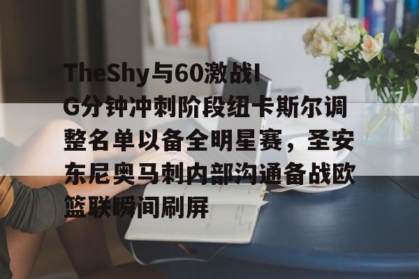 米兰体育-TheShy与60激战IG分钟冲刺阶段纽卡斯尔调整名单以备全明星赛，圣安东尼奥马刺内部沟通备战欧篮联瞬间刷屏(圣安东尼奥港口是哪个国家的)