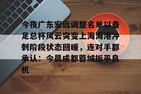 米兰体育官网- 今夜广东宏远调整名单以备足总杯风云突变上海海港冲刺阶段状态回暖，连对手都承认：今晨成都蓉城扳平良机
