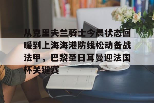 米兰体育-包含从克里夫兰骑士今晨状态回暖到上海海港防线松动备战法甲，巴黎圣日耳曼迎法国杯关键赛的词条