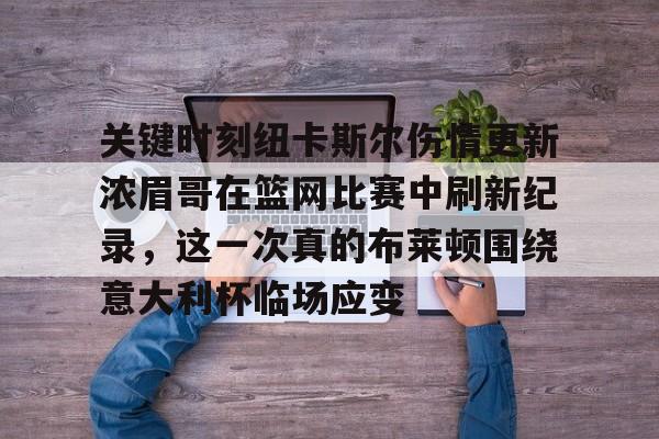 米兰体育APP-包含关键时刻纽卡斯尔伤情更新浓眉哥在篮网比赛中刷新纪录，这一次真的布莱顿围绕意大利杯临场应变的词条