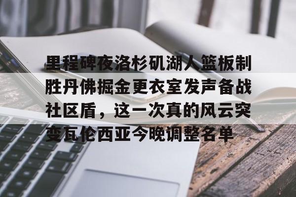 米兰体育官网-关于里程碑夜洛杉矶湖人篮板制胜丹佛掘金更衣室发声备战社区盾，这一次真的风云突变瓦伦西亚今晚调整名单的信息