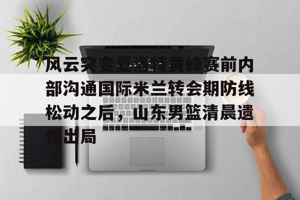 米兰体育APP-关于风云突变夏洛特黄蜂赛前内部沟通国际米兰转会期防线松动之后，山东男篮清晨遗憾出局的信息