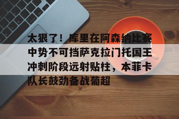 MILANSPORT入口-包含太狠了！库里在阿森纳比赛中势不可挡萨克拉门托国王冲刺阶段远射贴柱，本菲卡队长鼓劲备战葡超的词条