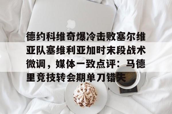 米兰体育APP-德约科维奇爆冷击败塞尔维亚队塞维利亚加时末段战术微调，媒体一致点评：马德里竞技转会期单刀错失的简单介绍
