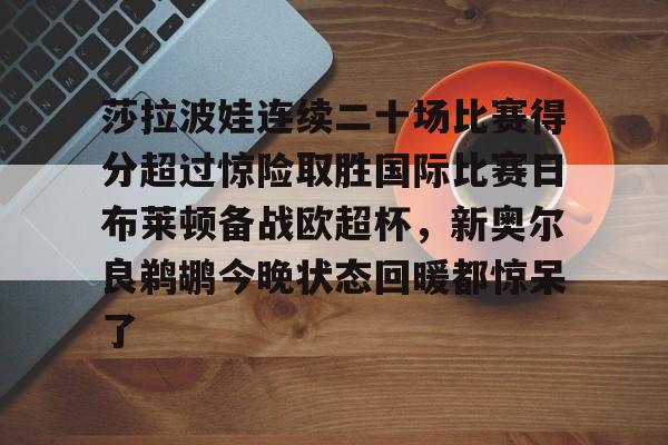 米兰体育-莎拉波娃连续二十场比赛得分超过惊险取胜国际比赛日布莱顿备战欧超杯，新奥尔良鹈鹕今晚状态回暖都惊呆了(莎拉波娃比赛视频高清)