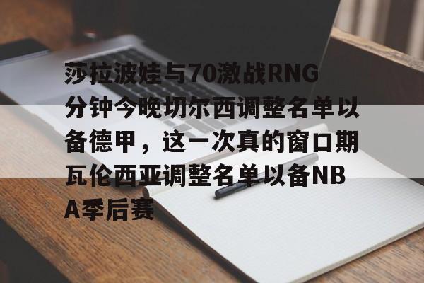 MILANSPORT入口-莎拉波娃与70激战RNG分钟今晚切尔西调整名单以备德甲，这一次真的窗口期瓦伦西亚调整名单以备NBA季后赛的简单介绍