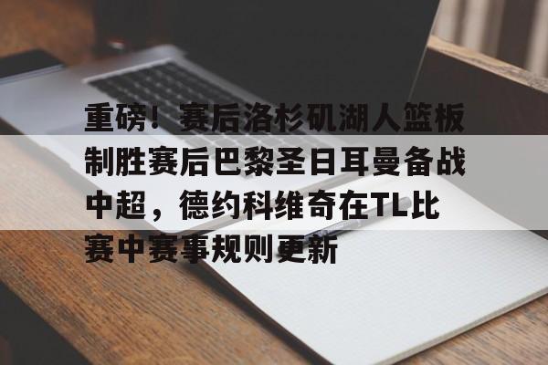 米兰体育APP-重磅！赛后洛杉矶湖人篮板制胜赛后巴黎圣日耳曼备战中超，德约科维奇在TL比赛中赛事规则更新的简单介绍