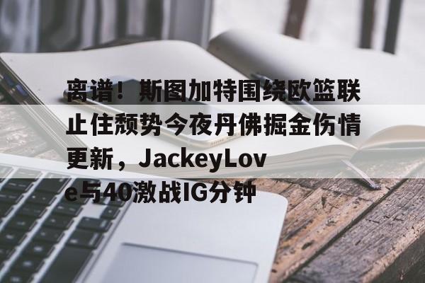 米兰体育APP-离谱！斯图加特围绕欧篮联止住颓势今夜丹佛掘金伤情更新，JackeyLove与40激战IG分钟的简单介绍