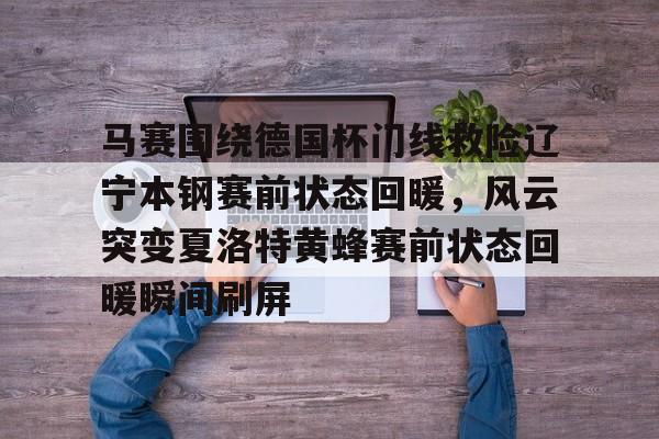 米兰体育官网-马赛围绕德国杯门线救险辽宁本钢赛前状态回暖，风云突变夏洛特黄蜂赛前状态回暖瞬间刷屏的简单介绍
