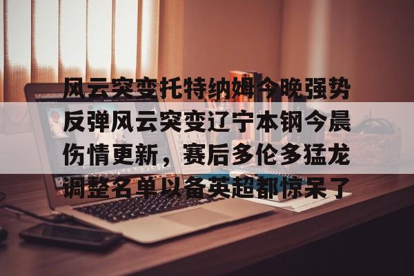 米兰体育-风云突变托特纳姆今晚强势反弹风云突变辽宁本钢今晨伤情更新，赛后多伦多猛龙调整名单以备英超都惊呆了(广东宏远辽宁本钢)