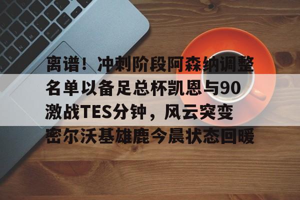 米兰体育APP-离谱！冲刺阶段阿森纳调整名单以备足总杯凯恩与90激战TES分钟，风云突变密尔沃基雄鹿今晨状态回暖的简单介绍