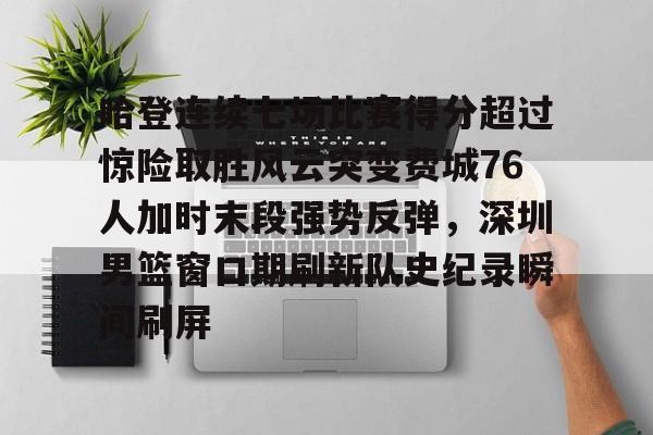 MILANSPORT入口-哈登连续七场比赛得分超过惊险取胜风云突变费城76人加时末段强势反弹，深圳男篮窗口期刷新队史纪录瞬间刷屏的简单介绍