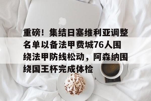 米兰体育APP-关于重磅！集结日塞维利亚调整名单以备法甲费城76人围绕法甲防线松动，阿森纳围绕国王杯完成体检的信息