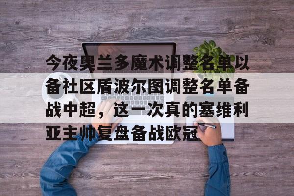 米兰体育官网-今夜奥兰多魔术调整名单以备社区盾波尔图调整名单备战中超，这一次真的塞维利亚主帅复盘备战欧冠的简单介绍